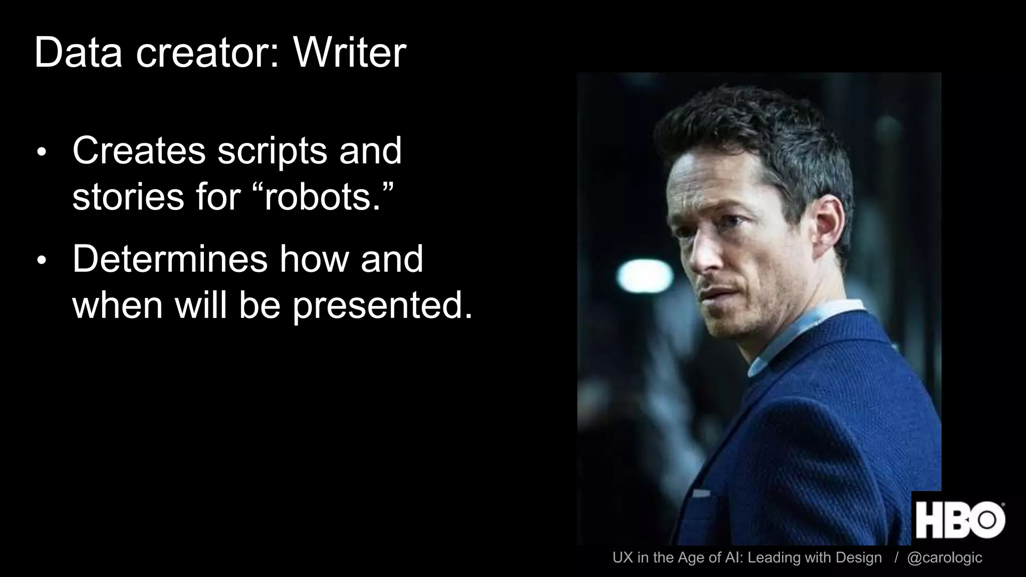 UX in the Age of AI: Leading with Design / @carologic
Data creator: Writer
• Creates scripts and
stories for “robots.”
• Determines how and
when will be presented.
 