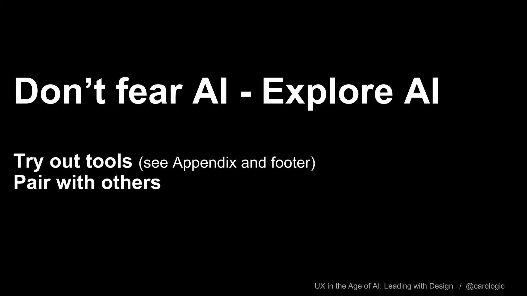 UX in the Age of AI: Leading with Design / @carologic
Don’t fear AI - Explore AI
Try out tools (see Appendix and footer)
Pair with others
 
