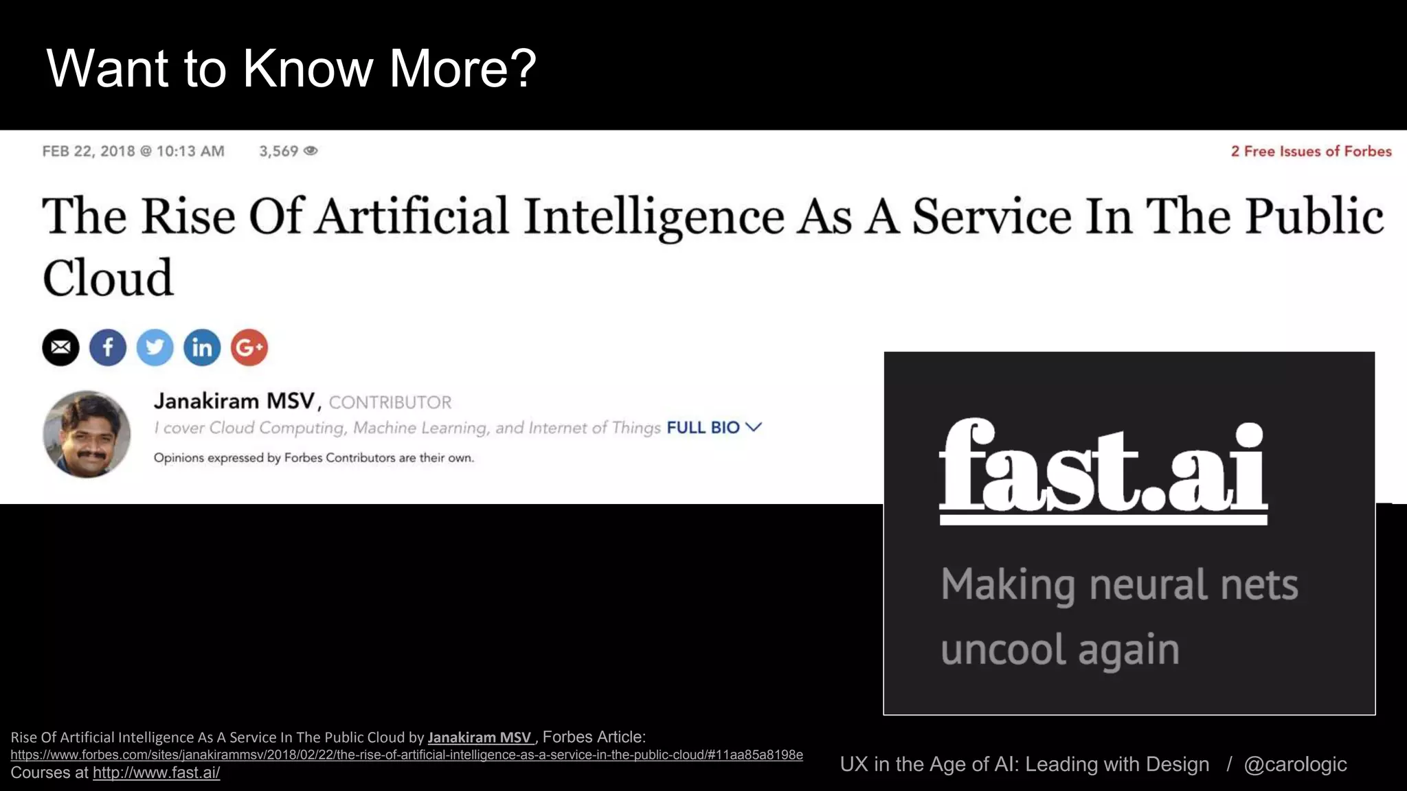 UX in the Age of AI: Leading with Design / @carologic
Want to Know More?
• The Rise Of Artificial Intelligence As A Service In The Public
Cloud
Rise Of Artificial Intelligence As A Service In The Public Cloud by Janakiram MSV , Forbes Article:
https://www.forbes.com/sites/janakirammsv/2018/02/22/the-rise-of-artificial-intelligence-as-a-service-in-the-public-cloud/#11aa85a8198e
Courses at http://www.fast.ai/
 