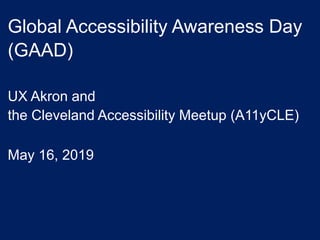 Global Accessibility Awareness Day
(GAAD)
UX Akron and
the Cleveland Accessibility Meetup (A11yCLE)
May 16, 2019
 