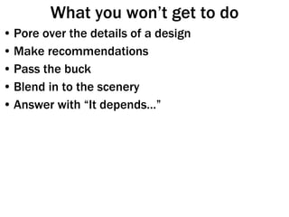 What you won’t get to do Pore over the details of a design Make recommendations Pass the buck Blend in to the scenery Answer with “It depends…” 
