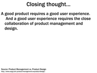 Closing thought… A good product requires a good user experience.  And a good user experience requires the close collaboration of product management and design.  Source: Product Management vs. Product Design http://www.svpg.com/product-management-vs-product-design/ 