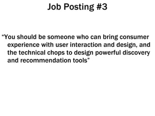 Job Posting #3 “ You should be someone who can bring consumer experience with user interaction and design, and the technical chops to design powerful discovery and recommendation tools” 