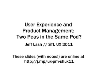 User Experience and  Product Management:  Two Peas in the Same Pod? Jeff Lash // STL UX 2011 These slides (with notes!) are online at  http://j.mp/ux-pm-stlux11 