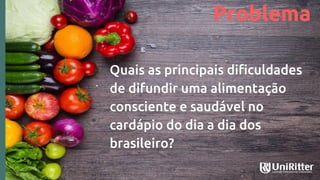 Quais as principais dificuldades
de difundir uma alimentação
consciente e saudável no
cardápio do dia a dia dos
brasileiro?
Problema
 