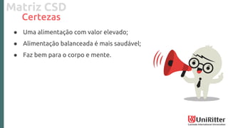 Matriz CSD
Certezas
● Uma alimentação com valor elevado;
● Alimentação balanceada é mais saudável;
● Faz bem para o corpo e mente.
 