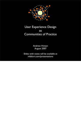 User Experience Design
          as
Communities of Practice


          Andrew Hinton
           August 2007

Slides with notes will be available at
     inkblurt.com/presentations