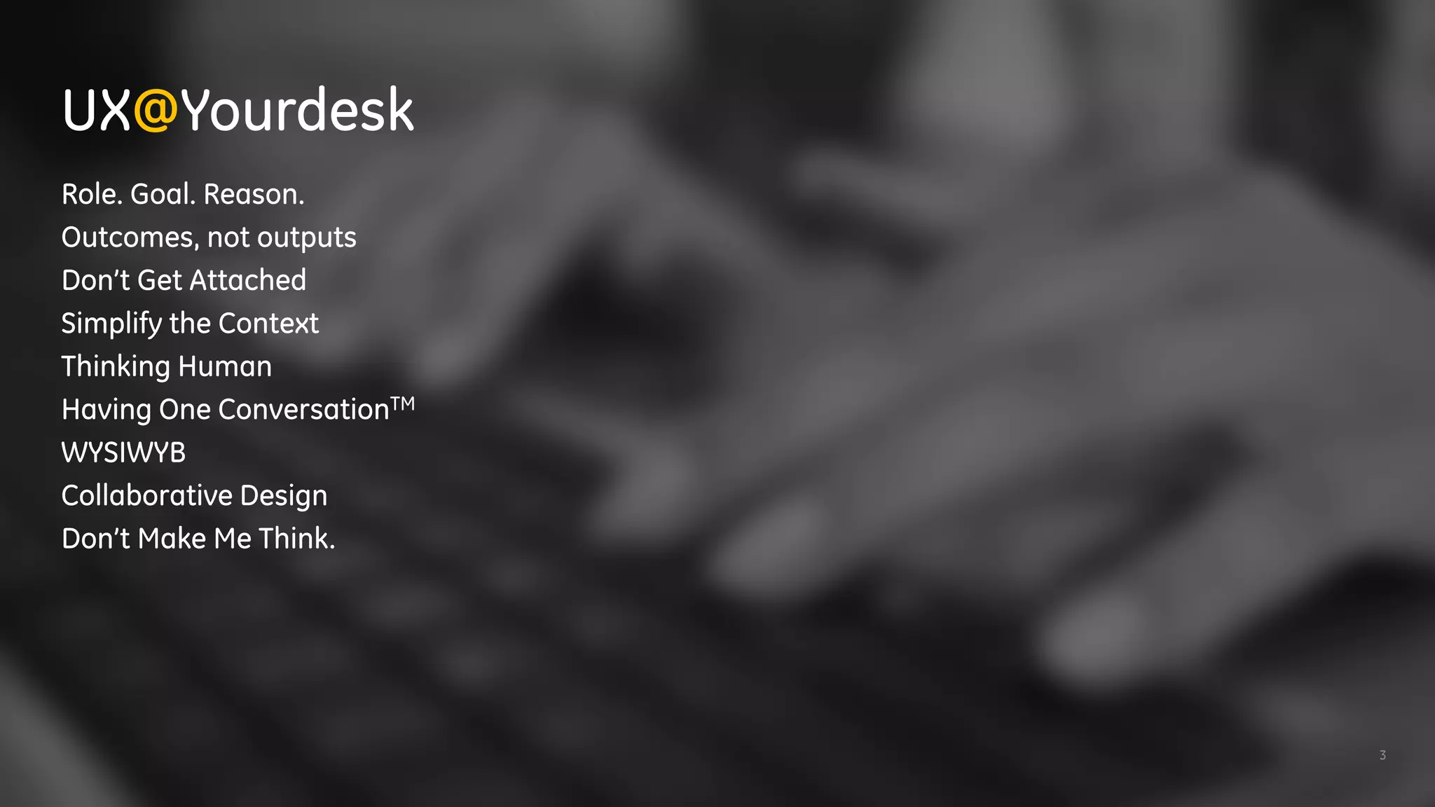 3
Role. Goal. Reason.
Outcomes, not outputs
Don’t Get Attached
Simplify the Context
Thinking Human
Having One ConversationTM
WYSIWYB
Collaborative Design
Don’t Make Me Think.
UX@Yourdesk
 