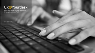 UX@Yourdesk
An ‘at your desk’ mindset reference
for people outside of UX.
June 2015 Edition
 