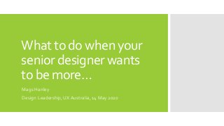 What to do when your
senior designer wants
to be more…
Mags Hanley
Design Leadership, UX Australia, 14 May 2020
 