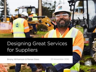 Designing Great Services
for Suppliers
Briony Williamson & Renee Glass 23 November 2016
 