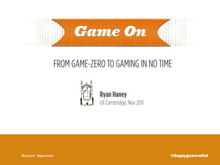 FROM GAME-ZERO TO GAMING IN NO TIME

                          Ryan Haney
                          UX Cambridge, Nov 2011




#uxcam #gameon                                     @happygeneralist
 