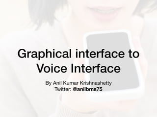 Graphical interface to
Voice Interface
By Anil Kumar Krishnashetty 
Twitter: @anilbms75
 