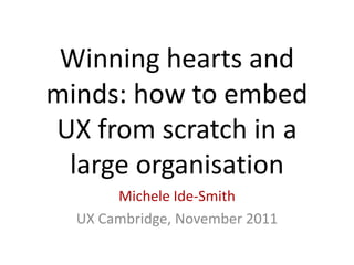 Winning hearts and
minds: how to embed
UX from scratch in a
 large organisation
       Michele Ide-Smith
  UX Cambridge, November 2011
 
