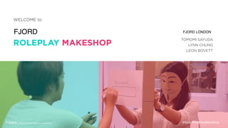 ROLEPLAY MAKESHOP
WELCOME to
FJORD
TOMOMI SAYUDA
FJORD LONDON
LYNN CHUNG
@fjord #RolePlayMakeShop
LEON BOVETT
 