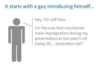 It starts with a guy introducing himself…

             Hey, I’m Jeff Pass.
             I’m the one that mentioned
             male impregnation during my
             presentation at last year’s UX
             Camp DC… remember me?
 