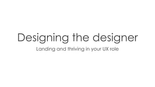 Designing the designer
Landing and thriving in your UX role
 
