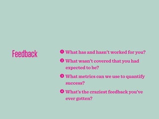 Feedback  What has and hasn’t worked for you?
 What wasn’t covered that you had
expected to be?
 What metrics can we use to quantify
success?
 What’s the craziest feedback you’ve
ever gotten?
 