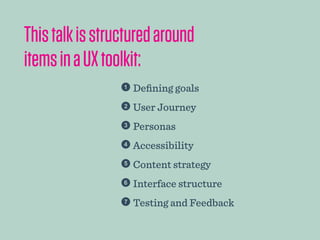 Defining goals
 User Journey
 Personas
 Accessibility
 Content strategy
 Interface structure
 Testing and Feedback
Thistalkisstructuredaround
itemsinaUXtoolkit:
 