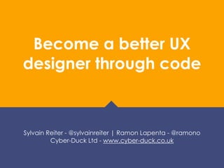 Become a better UX
designer through code
Sylvain Reiter - @sylvainreiter | Ramon Lapenta - @ramono
Cyber-Duck Ltd - www.cyber-duck.co.uk
 
