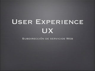 User Experience
      UX
  Subdirección de servicios Web
 