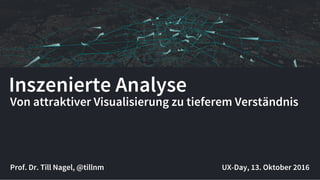 Inszenierte Analyse
Prof. Dr. Till Nagel, @tillnm
Von attraktiver Visualisierung zu tieferem Verständnis
UX-Day, 13. Oktober 2016
 