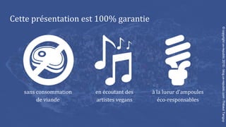 Cette présentation est 100% garantie
sans consommation
de viande
en écoutant des
artistes vegans
à la lueur d'ampoules
éco-responsables
©copyrightux-republic2015-blog.ux-republic.com-ThibautTanguy
 