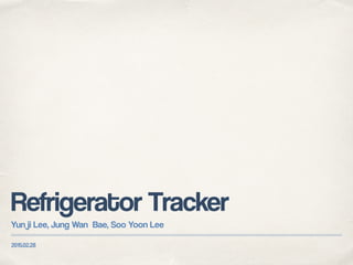 2015.02.28
Refrigerator Tracker
Yun ji Lee, Jung Wan Bae, Soo Yoon Lee
 