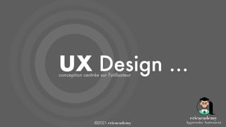 ©2021 ericacademy
UX Design …
conception centrée sur l'utilisateur
ericacademy
Apprendre Autrement
 
