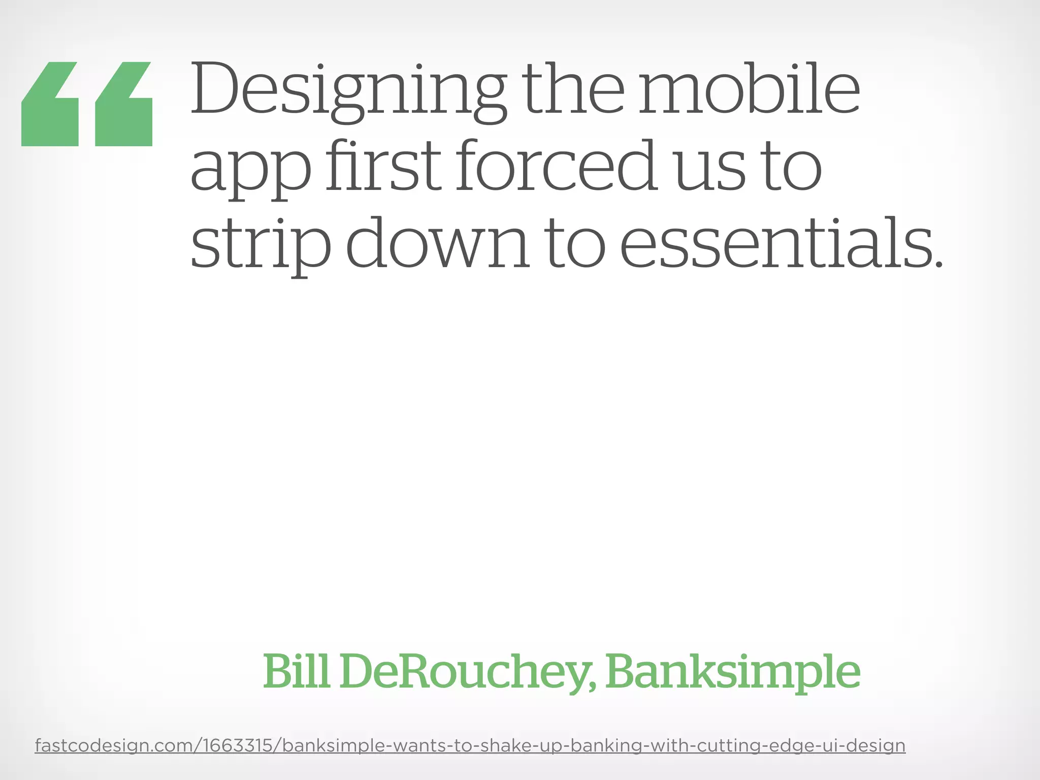 Designing the mobile
               app first forced us to
               strip down to essentials.




                       Bill DeRouchey, Banksimple
fastcodesign.com/1663315/banksimple-wants-to-shake-up-banking-with-cutting-edge-ui-design
 