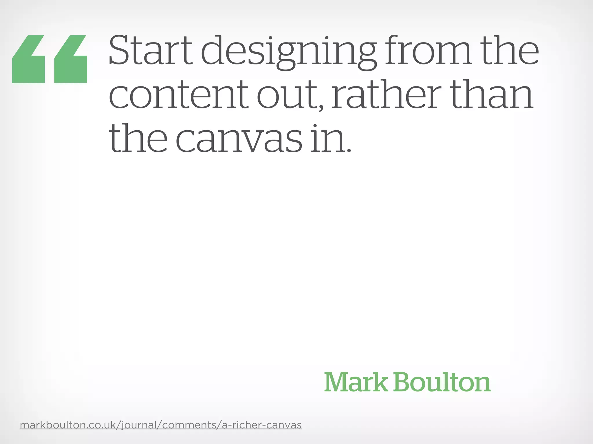 Start designing from the
               content out, rather than
               the canvas in.




                                                     Mark Boulton
markboulton.co.uk/journal/comments/a-richer-canvas
 