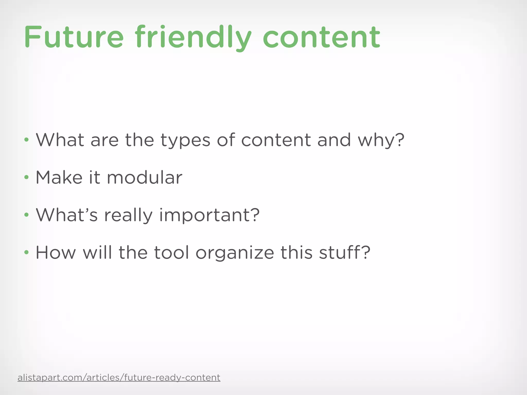 Future friendly content


 • What are the types of content and why?

 • Make it modular

 • What’s really important?

 • How will the tool organize this stuff?




alistapart.com/articles/future-ready-content
 