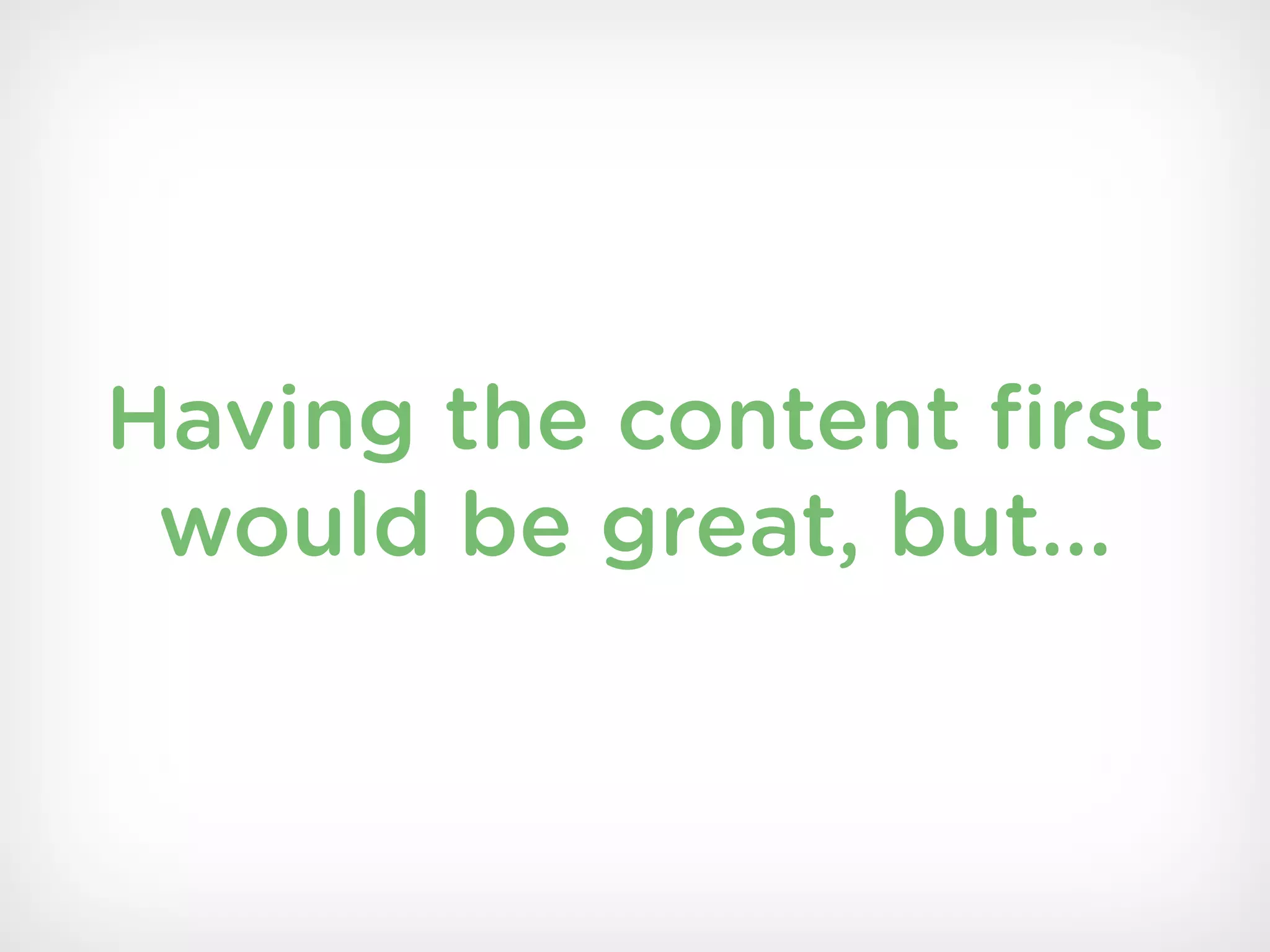 Having the content ﬁrst
 would be great, but...
 