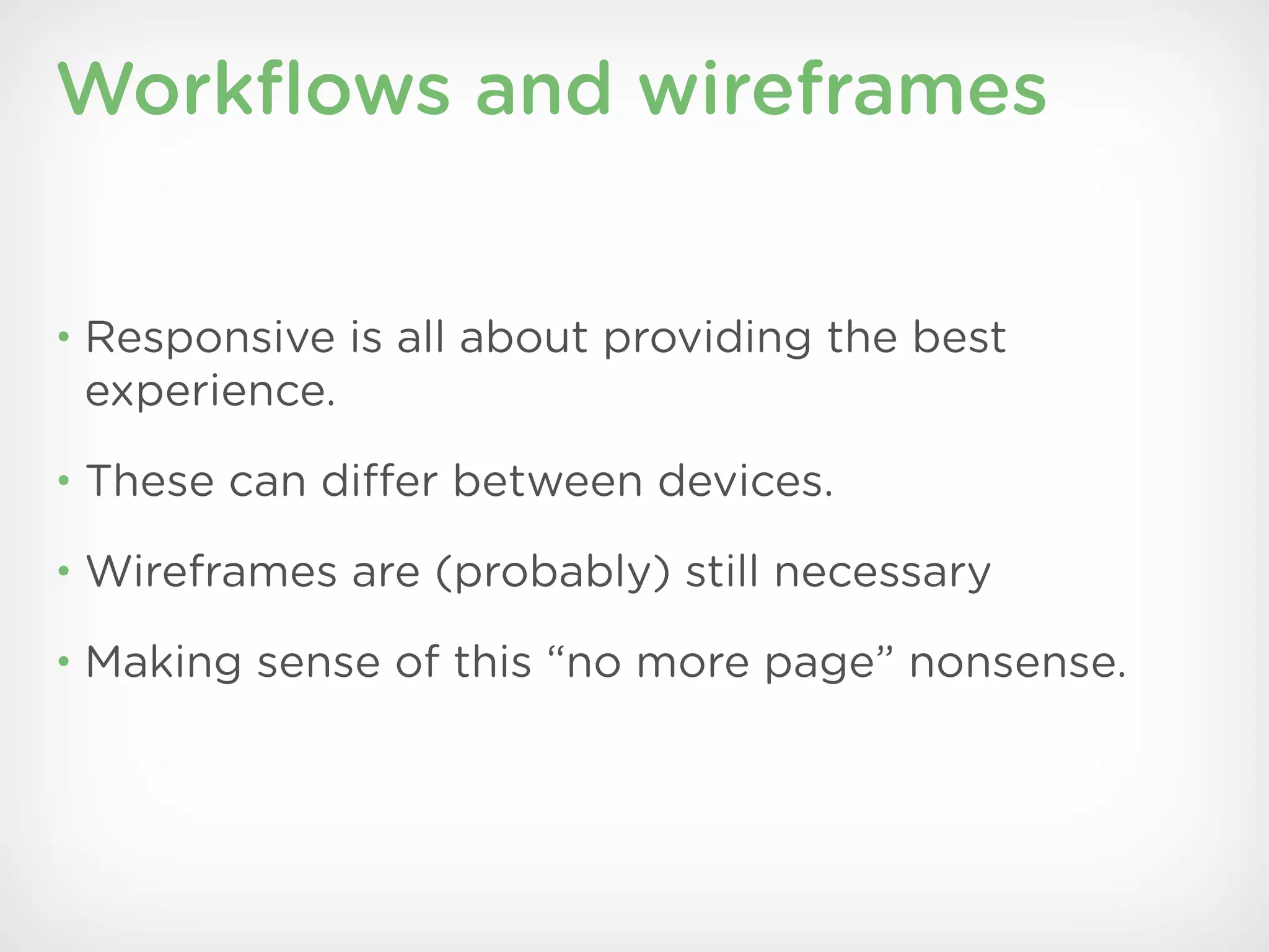 Workﬂows and wireframes


• Responsive is all about providing the best
 experience.
• These can differ between devices.

• Wireframes are (probably) still necessary

• Making sense of this “no more page” nonsense.
 