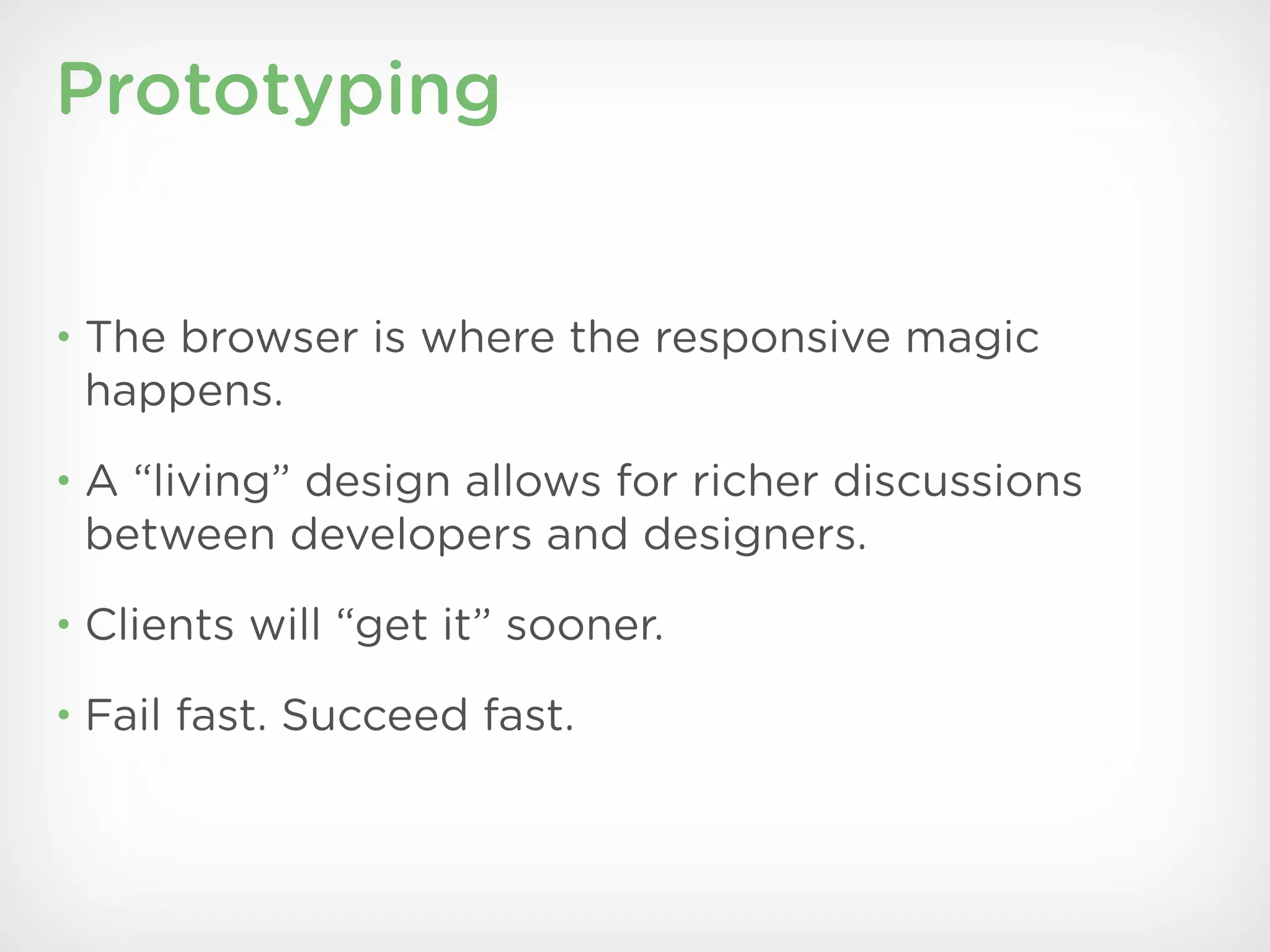 Prototyping


• The browser is where the responsive magic
 happens.
• A “living” design allows for richer discussions
 between developers and designers.
• Clients will “get it” sooner.

• Fail fast. Succeed fast.
 