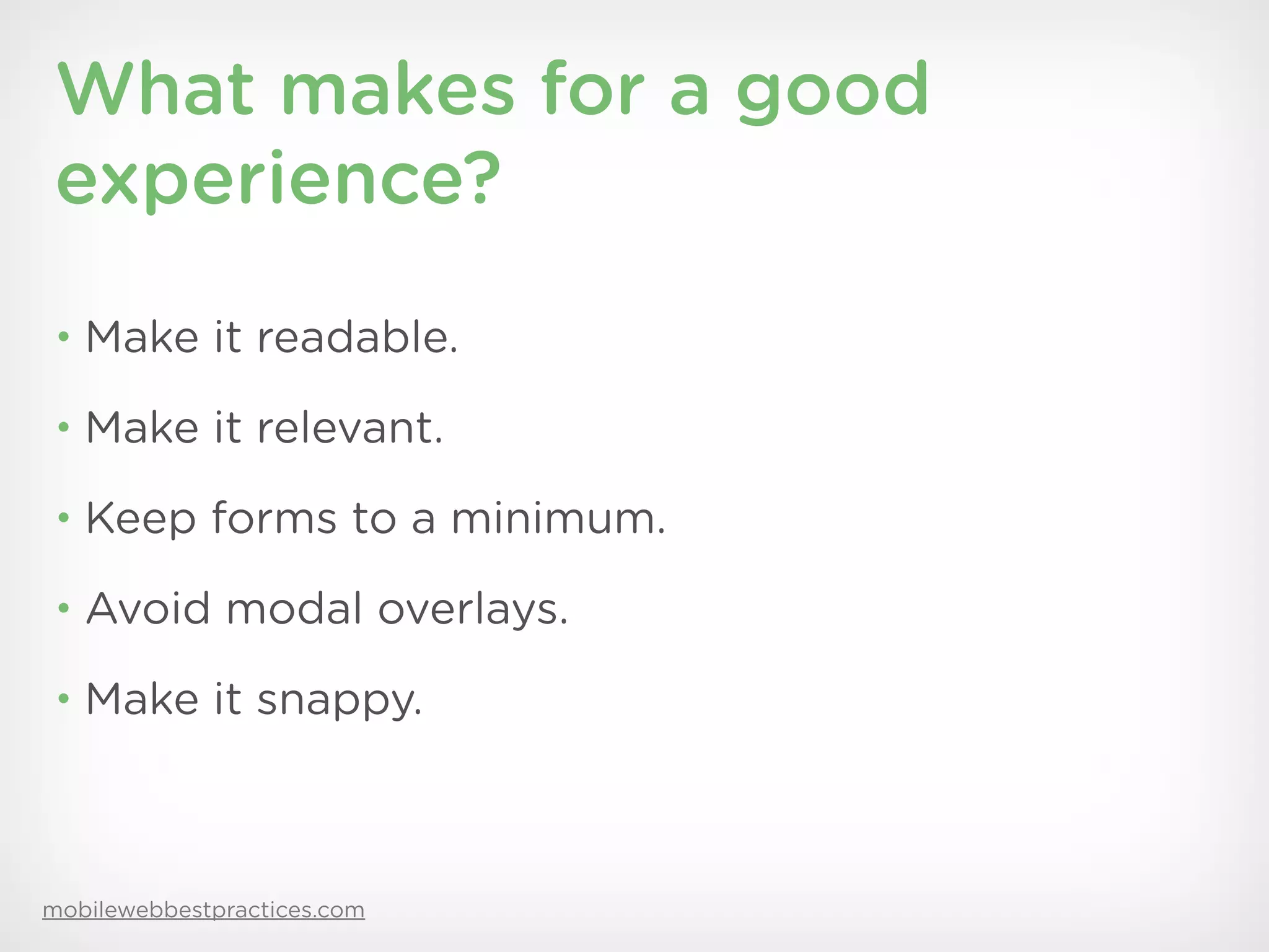 What makes for a good
experience?
• Make it readable.

• Make it relevant.

• Keep forms to a minimum.

• Avoid modal overlays.

• Make it snappy.




mobilewebbestpractices.com
 