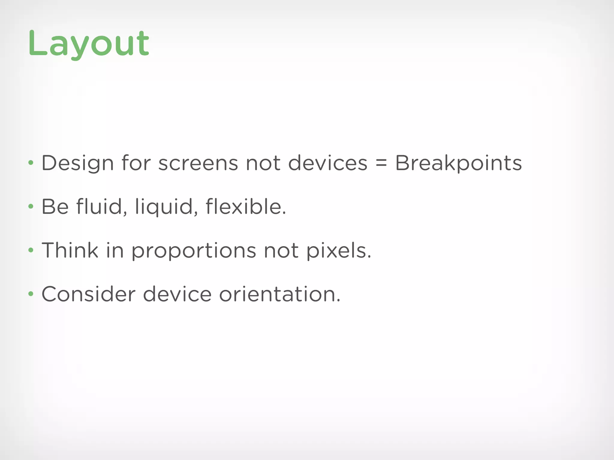 Layout


• Design for screens not devices = Breakpoints

• Be ﬂuid, liquid, ﬂexible.

• Think in proportions not pixels.

• Consider device orientation.
 