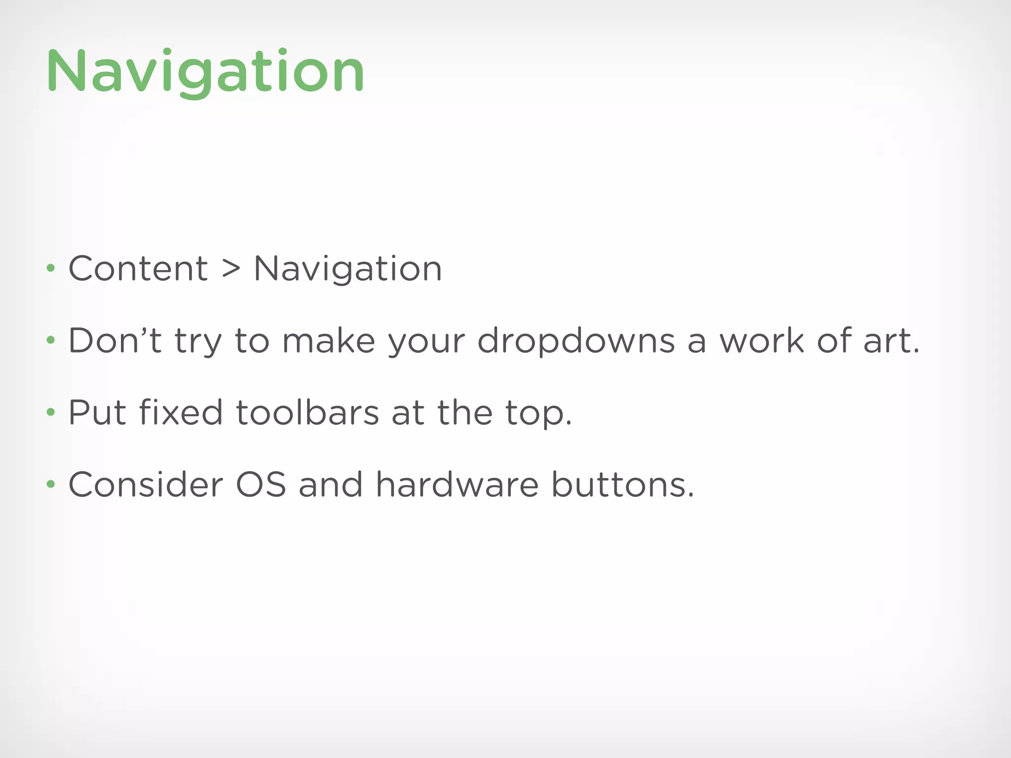 Navigation


• Content > Navigation

• Don’t try to make your dropdowns a work of art.

• Put ﬁxed toolbars at the top.

• Consider OS and hardware buttons.
 