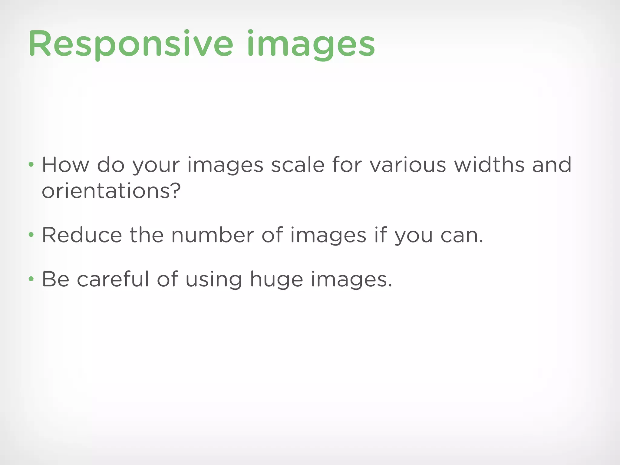 Responsive images


• How do your images scale for various widths and
 orientations?
• Reduce the number of images if you can.

• Be careful of using huge images.
 