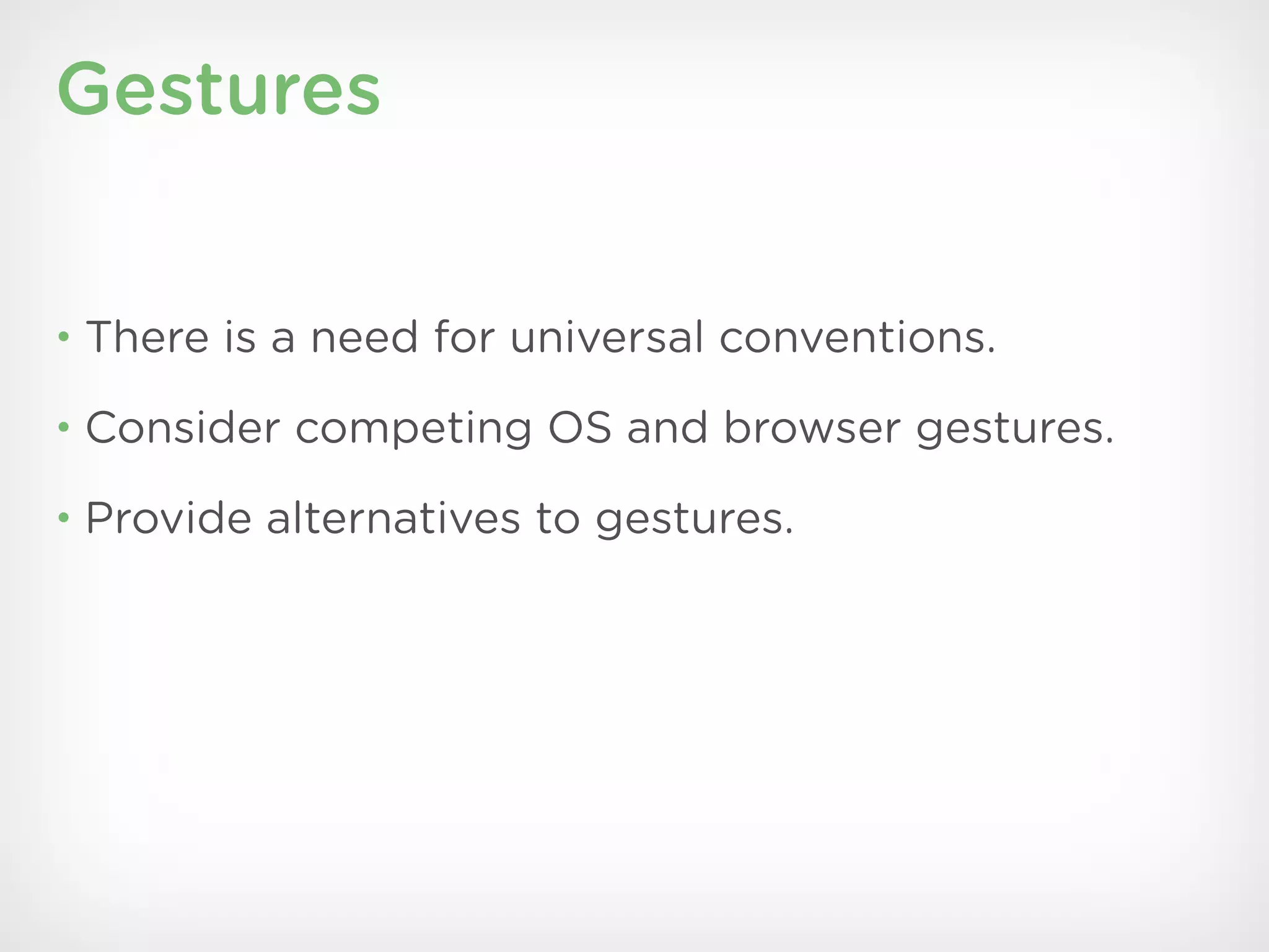 Gestures


• There is a need for universal conventions.

• Consider competing OS and browser gestures.

• Provide alternatives to gestures.
 