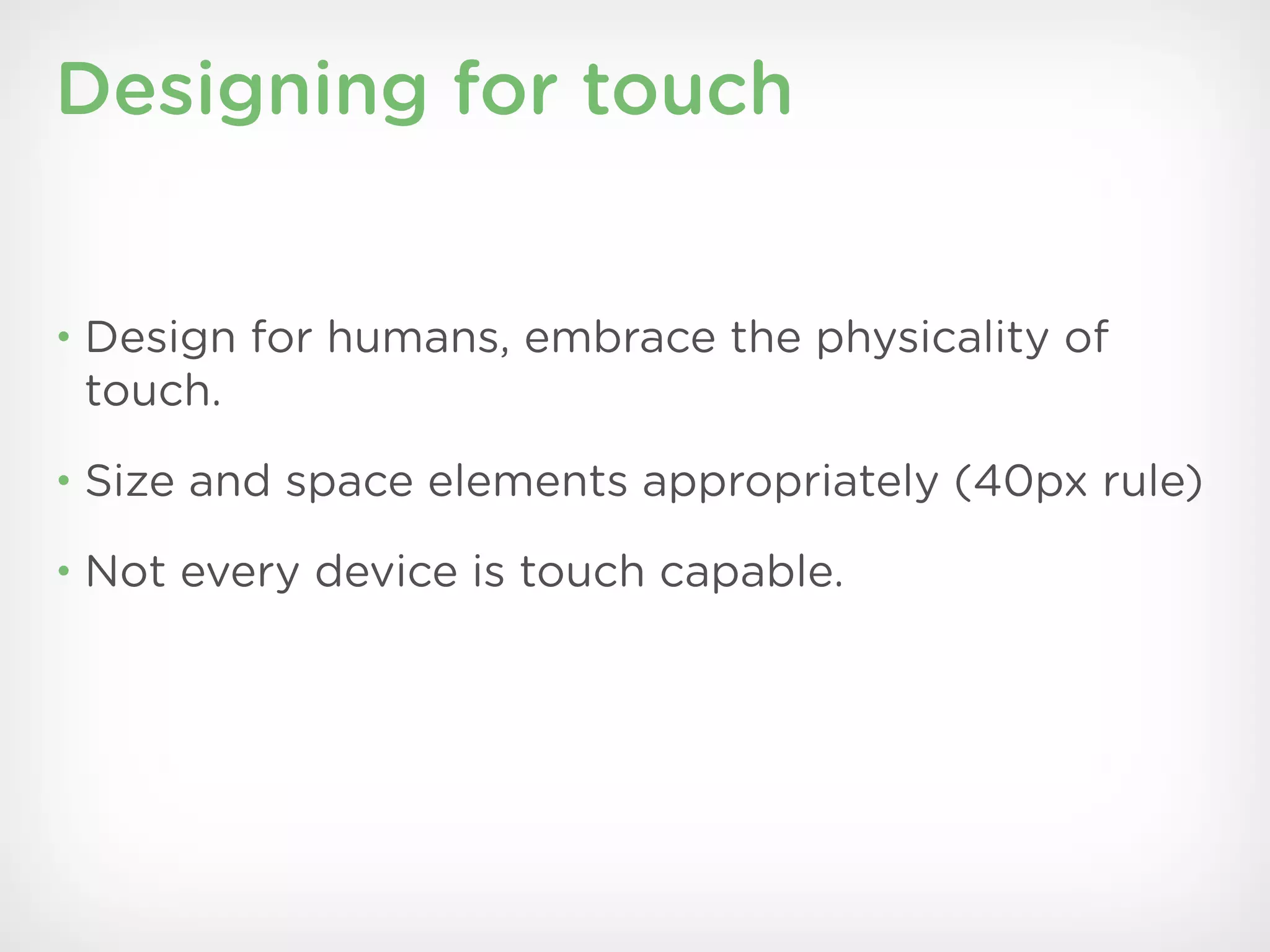 Designing for touch


• Design for humans, embrace the physicality of
 touch.
• Size and space elements appropriately (40px rule)

• Not every device is touch capable.
 
