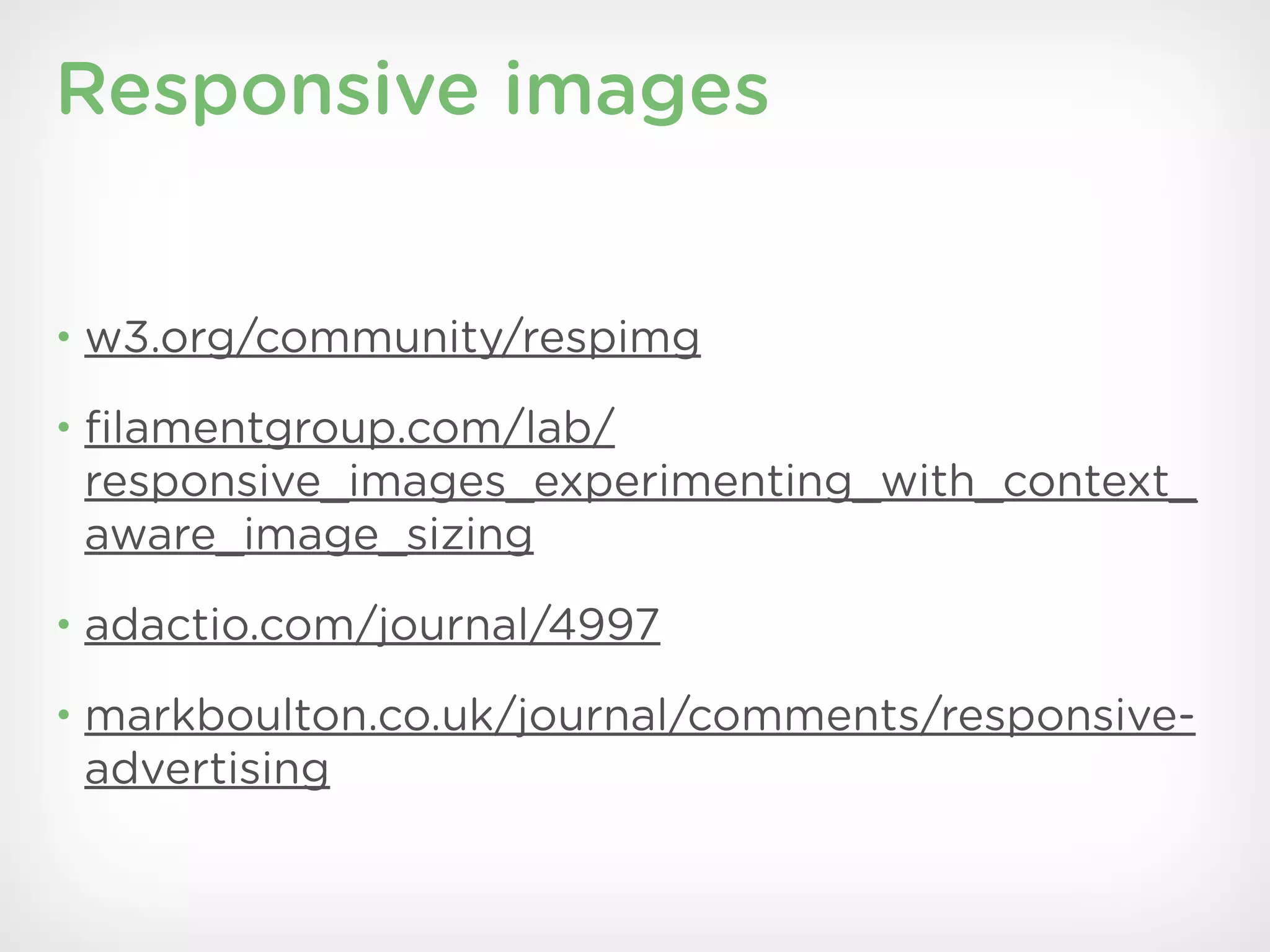 Responsive images


• w3.org/community/respimg

• ﬁlamentgroup.com/lab/
 responsive_images_experimenting_with_context_
 aware_image_sizing
• adactio.com/journal/4997

• markboulton.co.uk/journal/comments/responsive-
 advertising
 