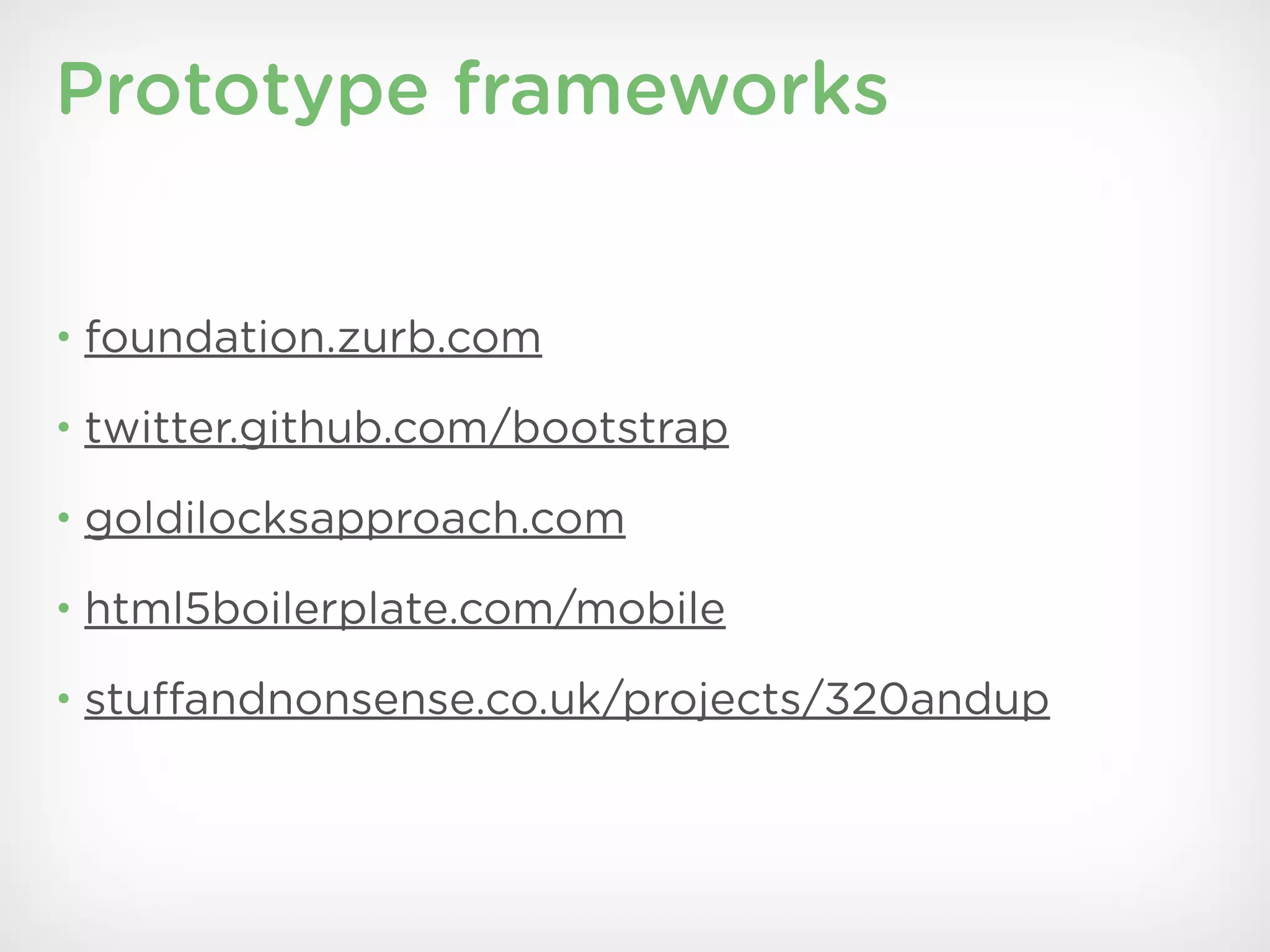 Prototype frameworks


• foundation.zurb.com

• twitter.github.com/bootstrap

• goldilocksapproach.com

• html5boilerplate.com/mobile

• stuffandnonsense.co.uk/projects/320andup
 