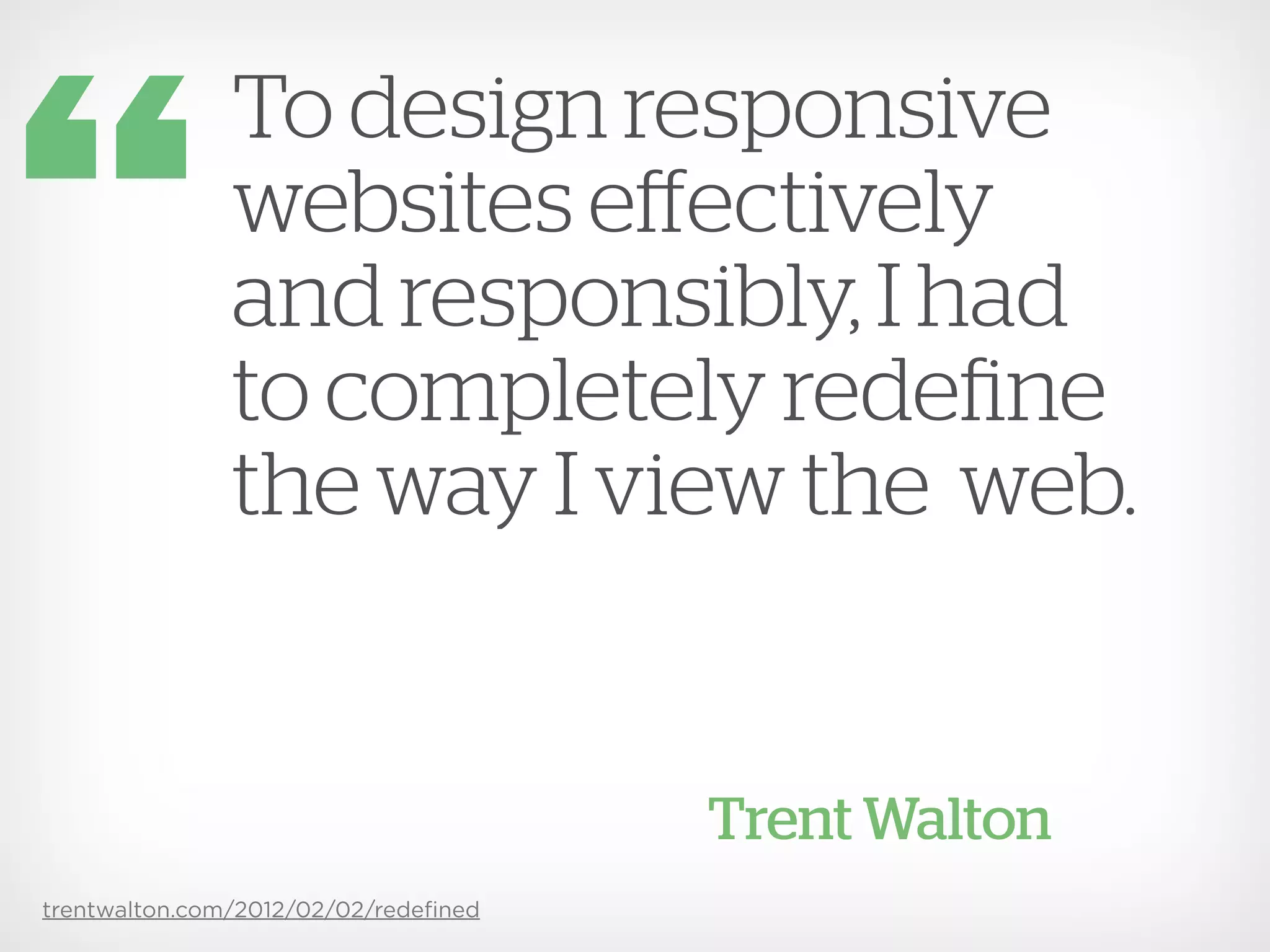 To design responsive
               websites effectively
               and responsibly, I had
               to completely redefine
               the way I view the web.


                                      Trent Walton
trentwalton.com/2012/02/02/redeﬁned
 