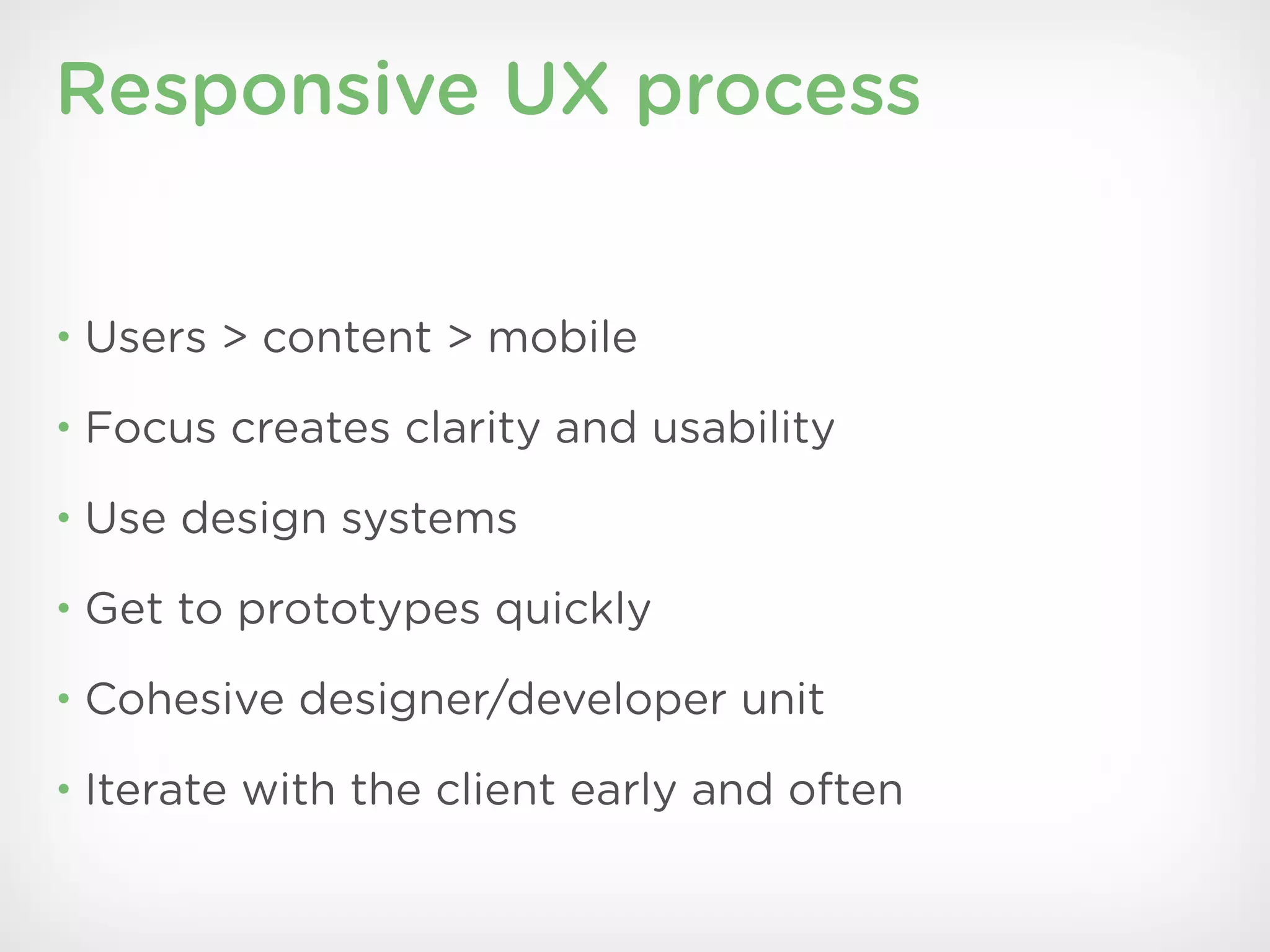 Responsive UX process


• Users > content > mobile

• Focus creates clarity and usability

• Use design systems

• Get to prototypes quickly

• Cohesive designer/developer unit

• Iterate with the client early and often
 