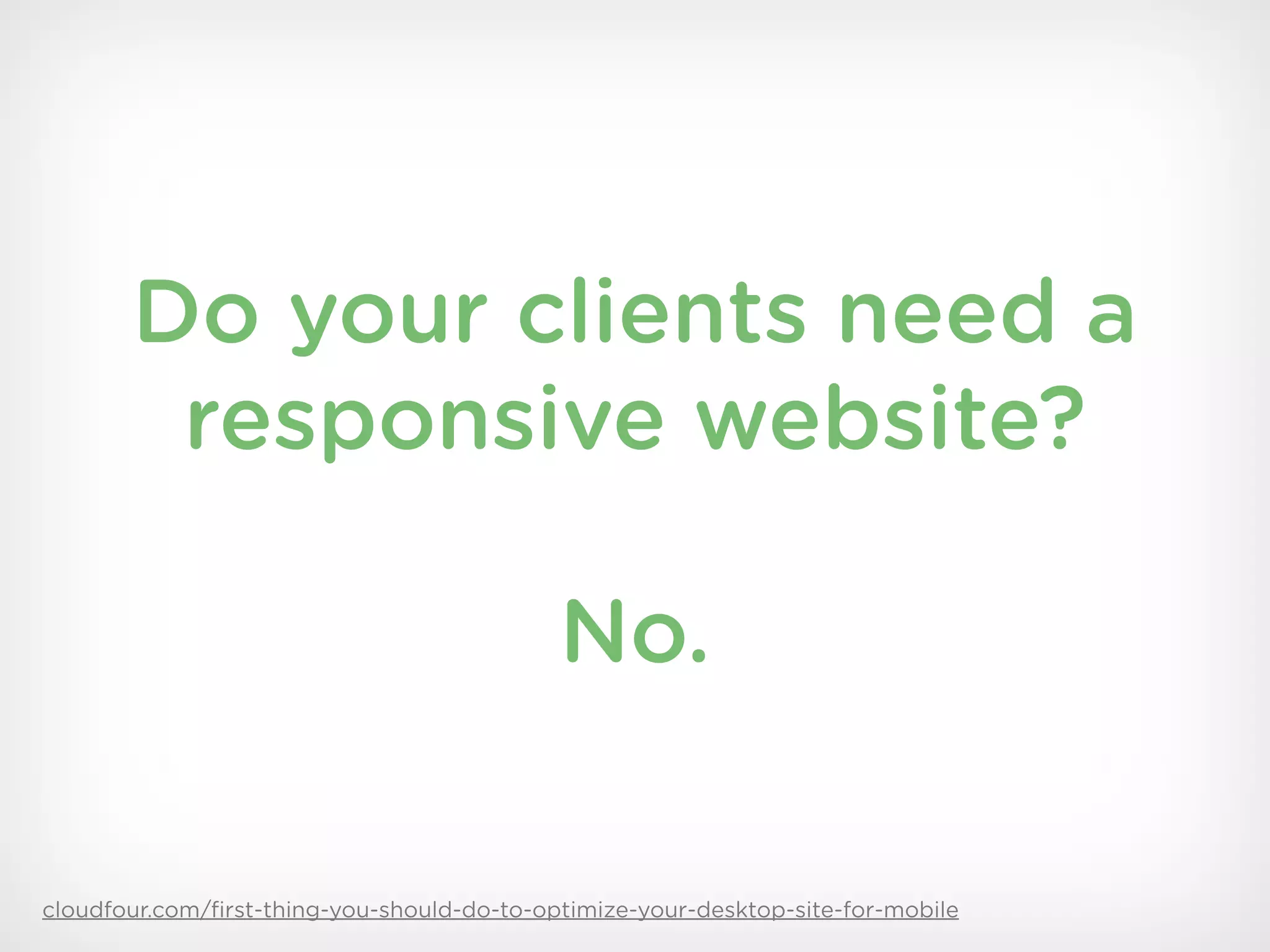 Do your clients need a
        responsive website?

                                            No.

cloudfour.com/ﬁrst-thing-you-should-do-to-optimize-your-desktop-site-for-mobile
 