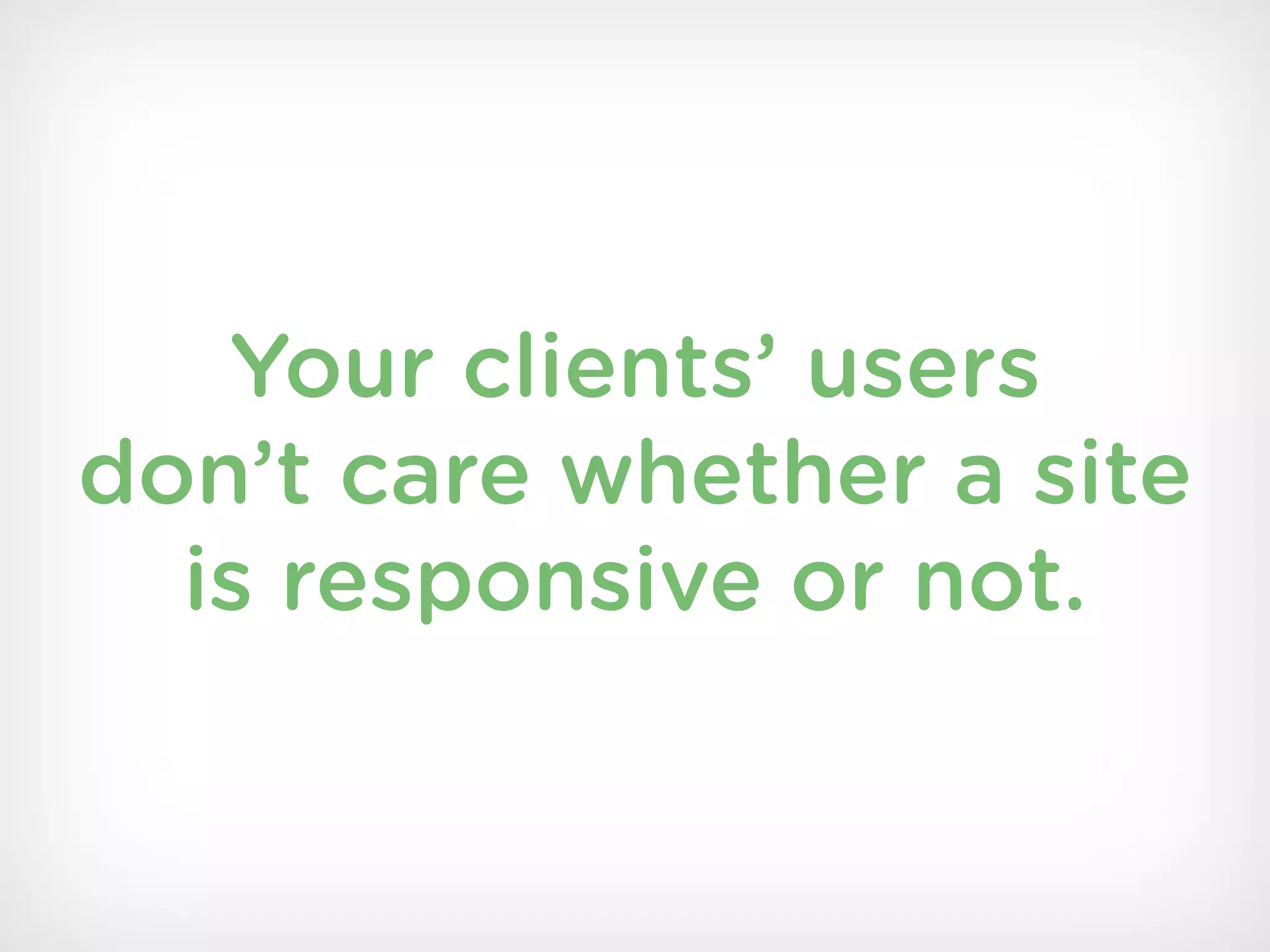 Your clients’ users
don’t care whether a site
  is responsive or not.
 