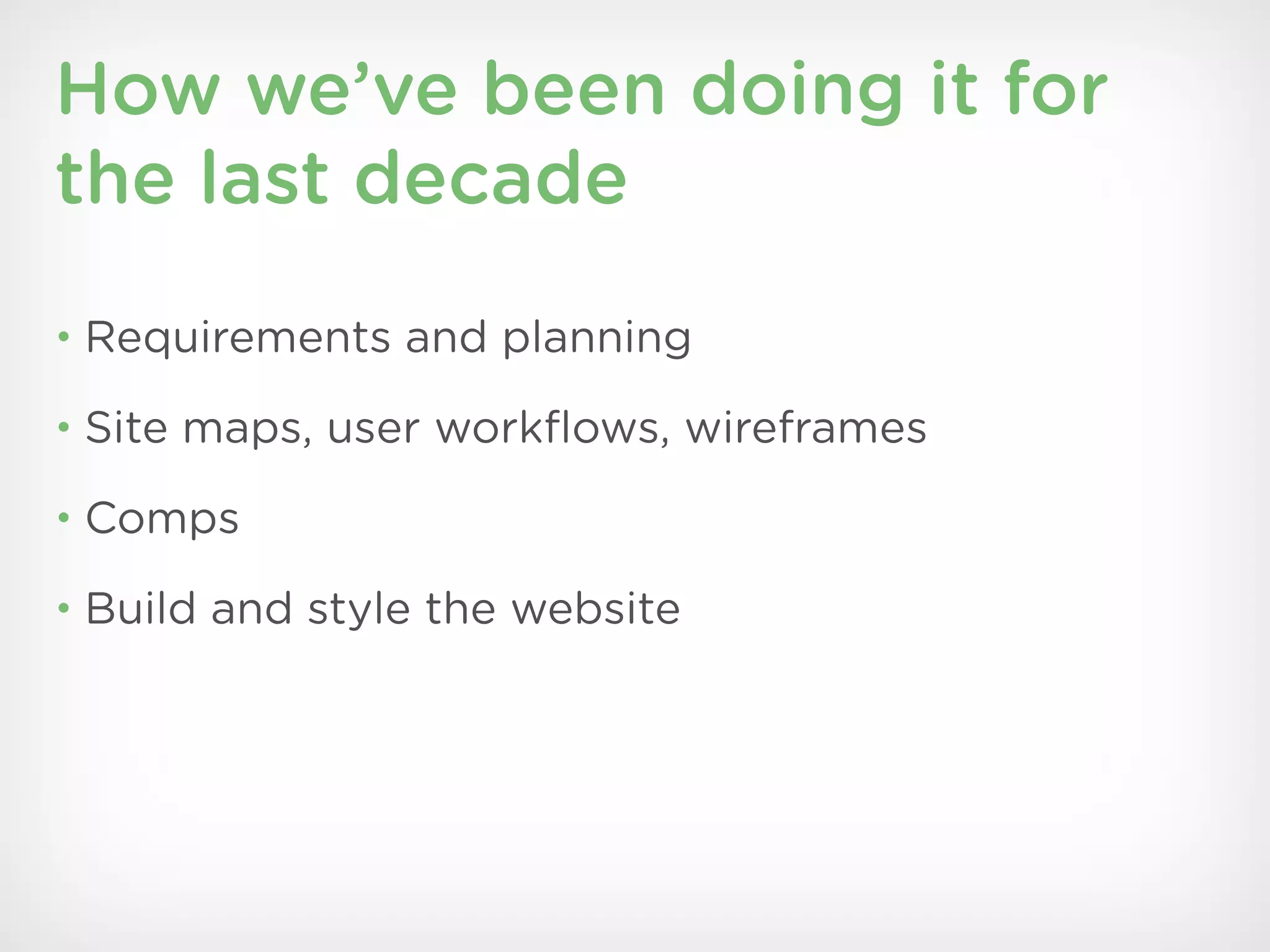 How we’ve been doing it for
the last decade
• Requirements and planning

• Site maps, user workﬂows, wireframes

• Comps

• Build and style the website
 