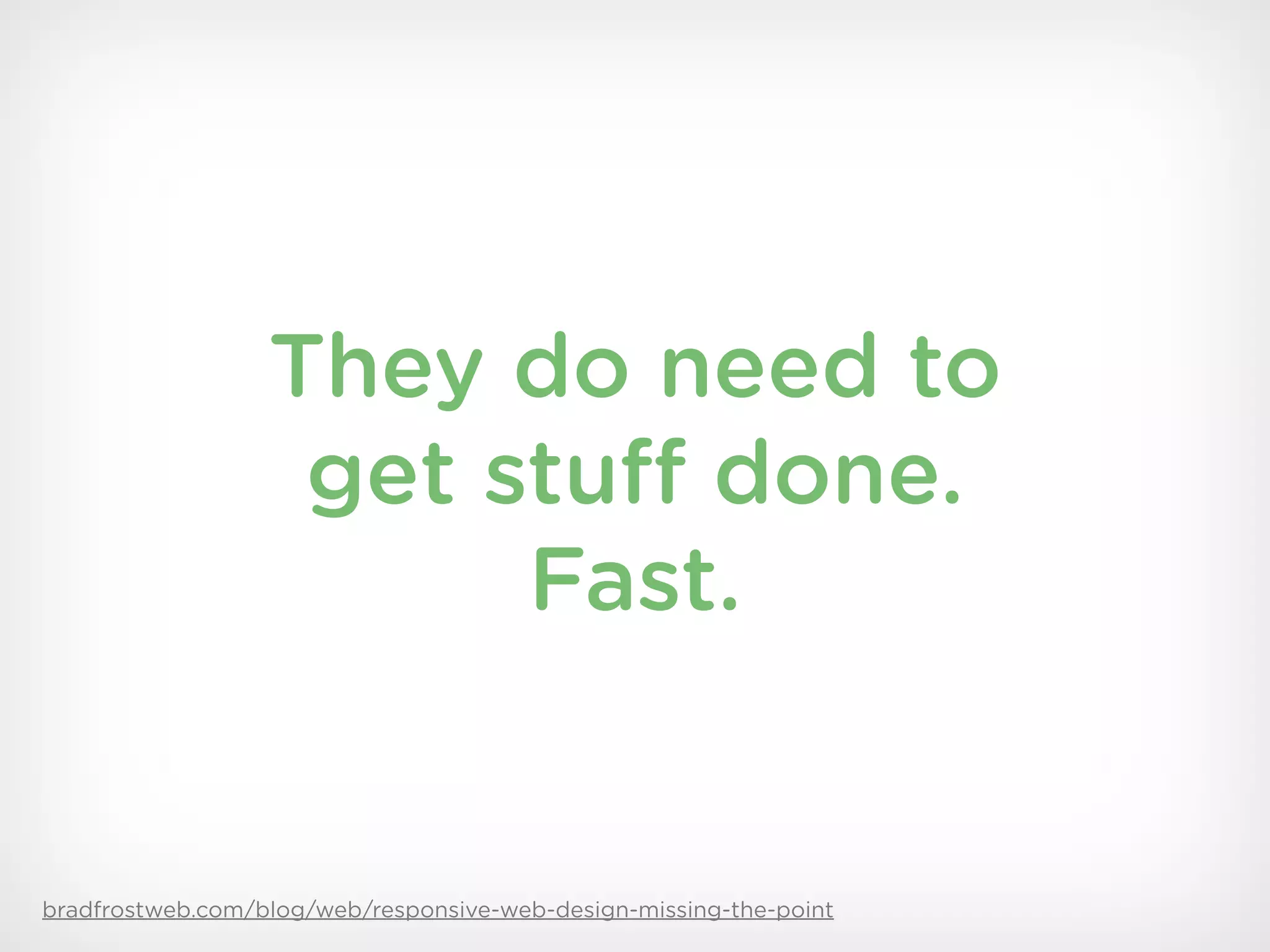 They do need to
                   get stuff done.
                        Fast.


bradfrostweb.com/blog/web/responsive-web-design-missing-the-point
 
