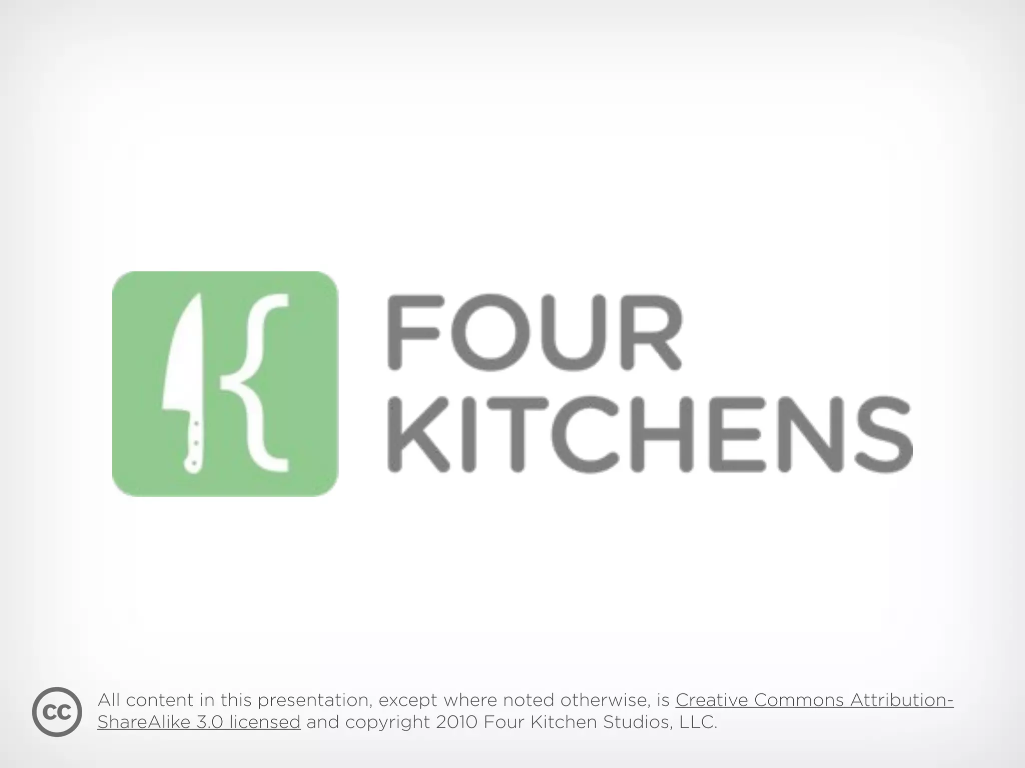 All content in this presentation, except where noted otherwise, is Creative Commons Attribution-
ShareAlike 3.0 licensed and copyright 2010 Four Kitchen Studios, LLC.
 